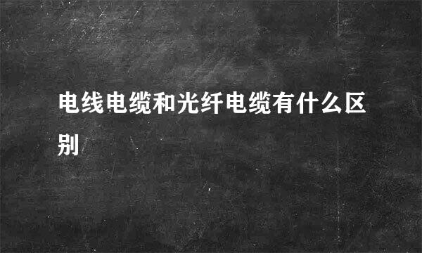 电线电缆和光纤电缆有什么区别