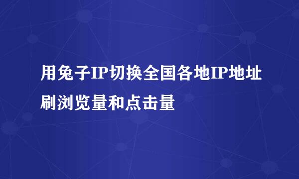用兔子IP切换全国各地IP地址刷浏览量和点击量