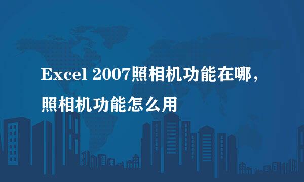 Excel 2007照相机功能在哪,照相机功能怎么用