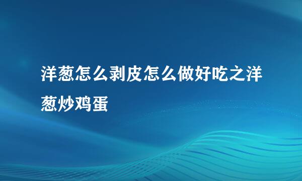 洋葱怎么剥皮怎么做好吃之洋葱炒鸡蛋
