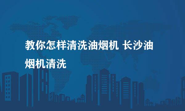 教你怎样清洗油烟机 长沙油烟机清洗