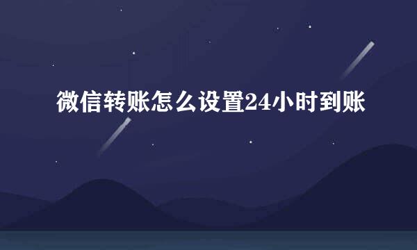 微信转账怎么设置24小时到账