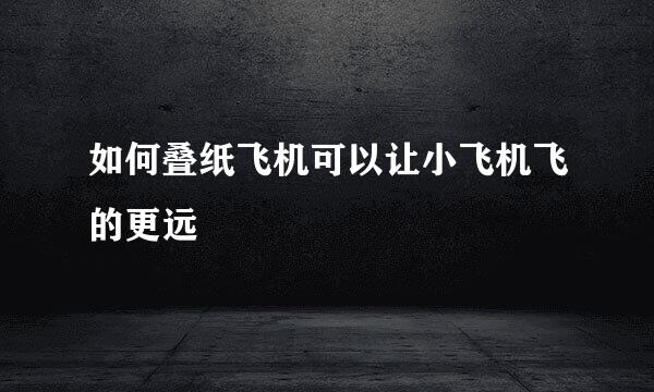 如何叠纸飞机可以让小飞机飞的更远