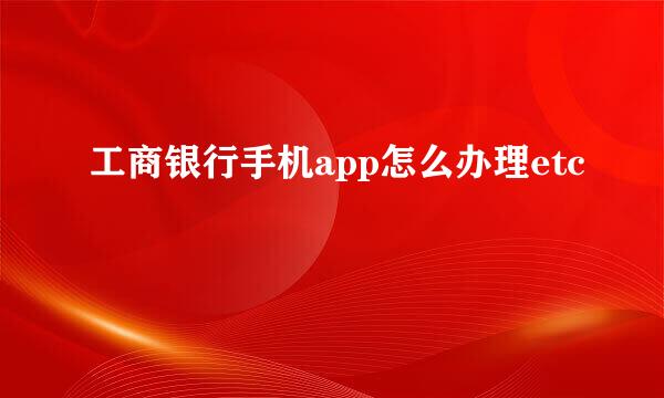 工商银行手机app怎么办理etc