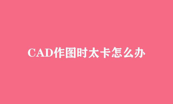 CAD作图时太卡怎么办