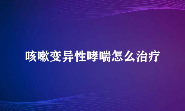 咳嗽变异性哮喘怎么治疗