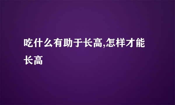 吃什么有助于长高,怎样才能长高