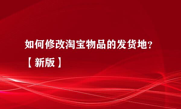 如何修改淘宝物品的发货地?【新版】