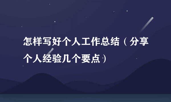 怎样写好个人工作总结(分享个人经验几个要点)