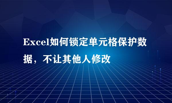 Excel如何锁定单元格保护数据,不让其他人修改