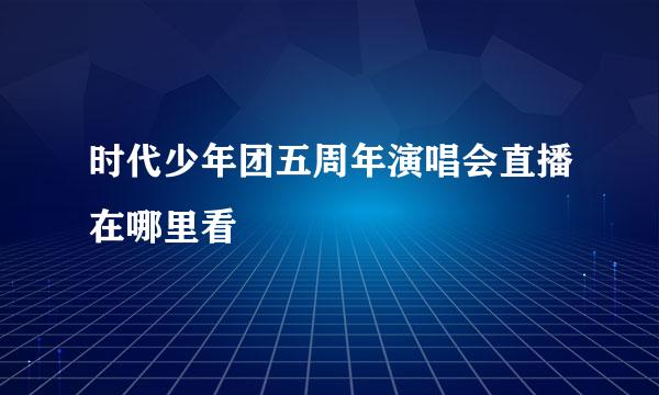 时代少年团五周年演唱会直播在哪里看