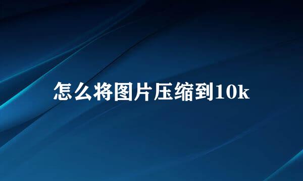 怎么将图片压缩到10k