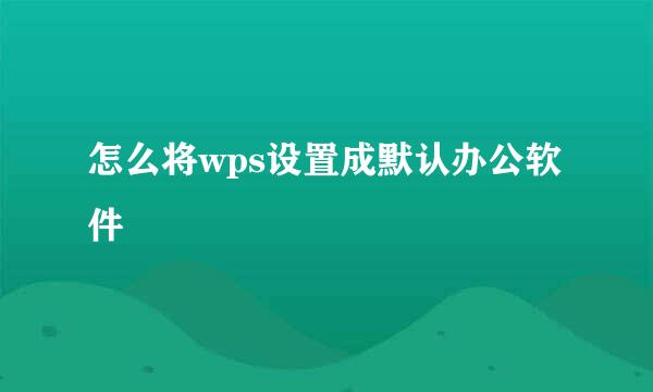 怎么将wps设置成默认办公软件