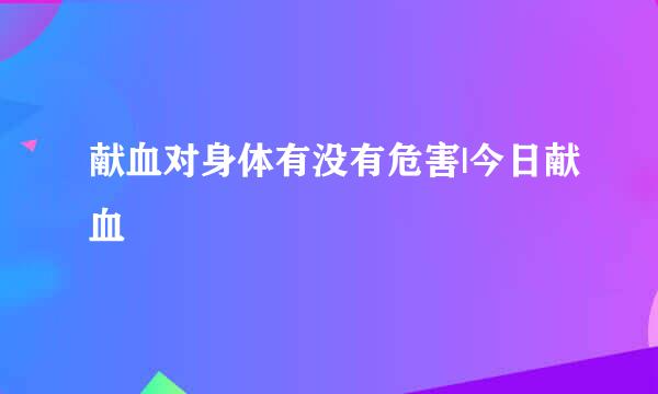 献血对身体有没有危害|今日献血