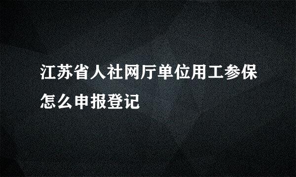 江苏省人社网厅单位用工参保怎么申报登记
