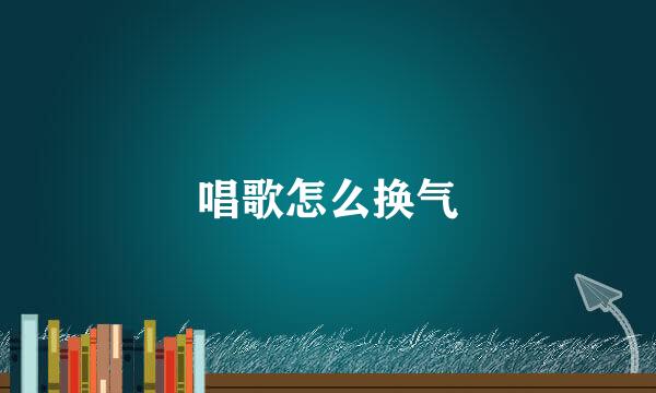 唱歌怎么换气