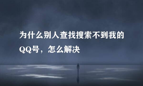 为什么别人查找搜索不到我的QQ号，怎么解决