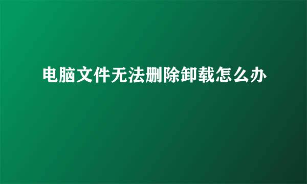 电脑文件无法删除卸载怎么办