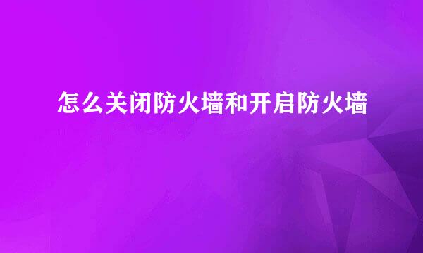 怎么关闭防火墙和开启防火墙
