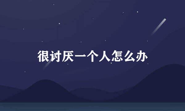 很讨厌一个人怎么办