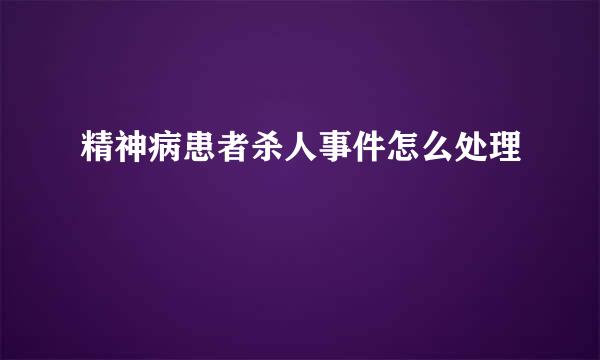 精神病患者杀人事件怎么处理