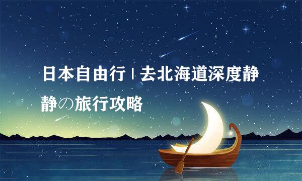 日本自由行 | 去北海道深度静静の旅行攻略