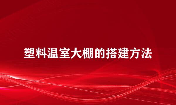 塑料温室大棚的搭建方法