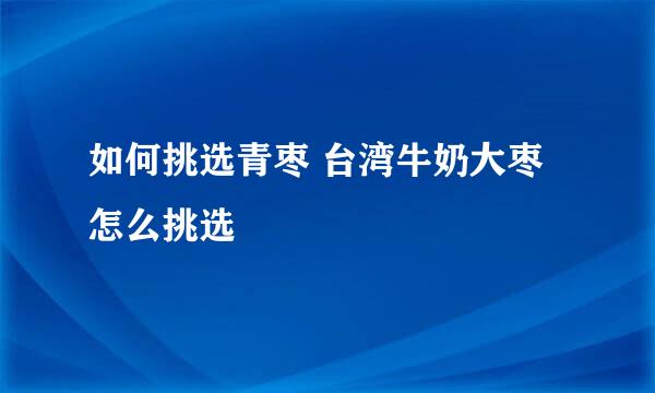 如何挑选青枣 台湾牛奶大枣怎么挑选
