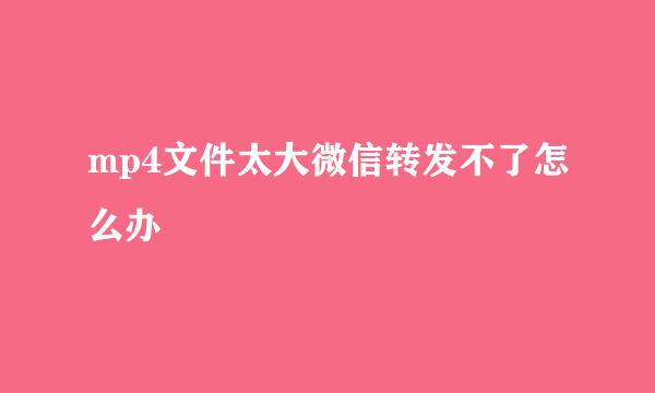 mp4文件太大微信转发不了怎么办