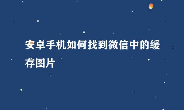 安卓手机如何找到微信中的缓存图片