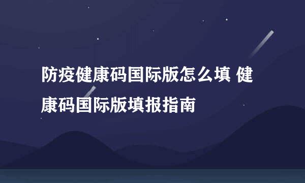 防疫健康码国际版怎么填 健康码国际版填报指南