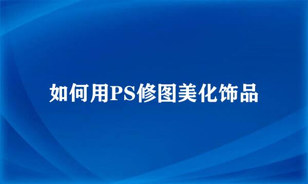 如何用PS修图美化饰品