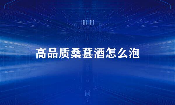 高品质桑葚酒怎么泡