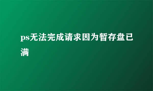 ps无法完成请求因为暂存盘已满