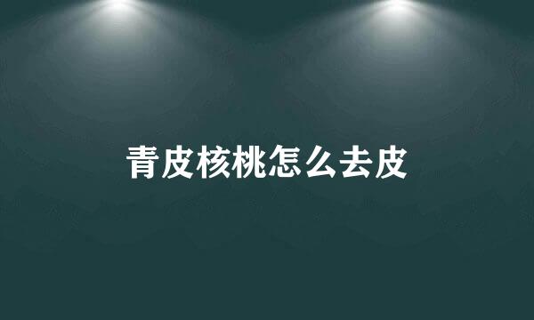 青皮核桃怎么去皮