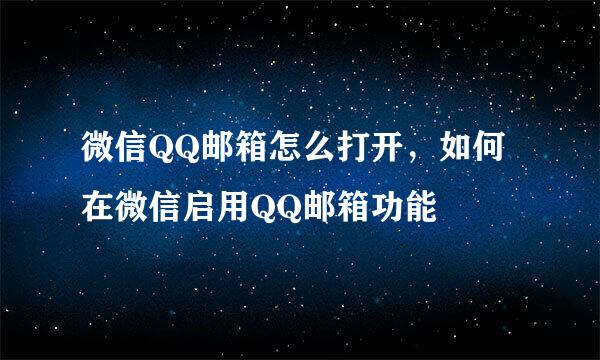 微信QQ邮箱怎么打开,如何在微信启用QQ邮箱功能