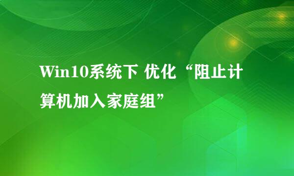Win10系统下 优化“阻止计算机加入家庭组”