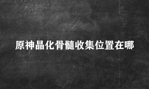 原神晶化骨髓收集位置在哪