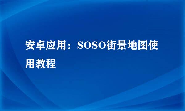 安卓应用：SOSO街景地图使用教程