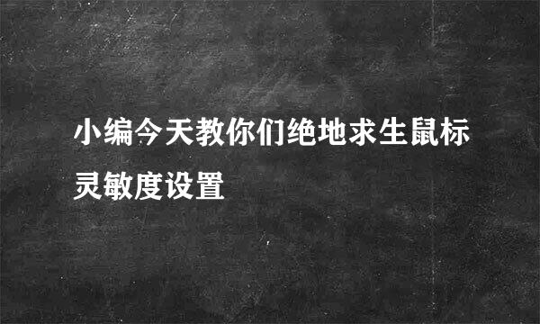 小编今天教你们绝地求生鼠标灵敏度设置