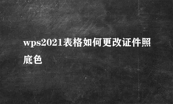 wps2021表格如何更改证件照底色