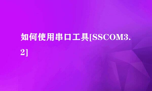 如何使用串口工具[SSCOM3.2]