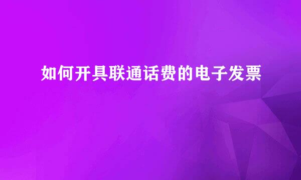 如何开具联通话费的电子发票