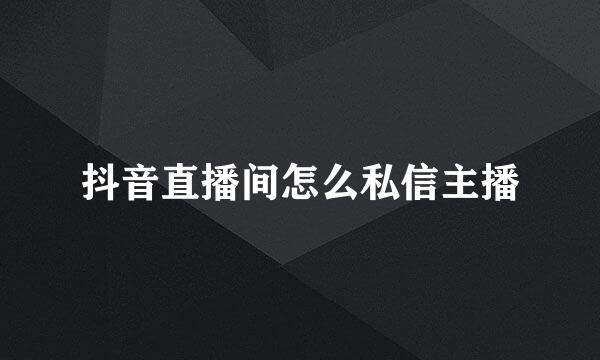 抖音直播间怎么私信主播