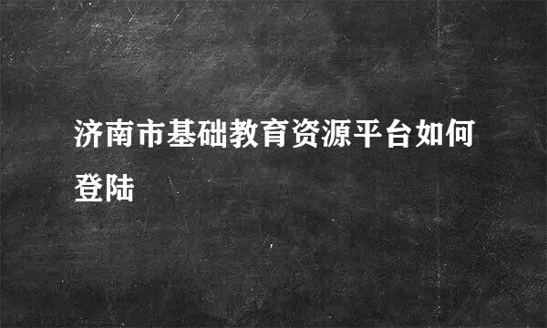 济南市基础教育资源平台如何登陆