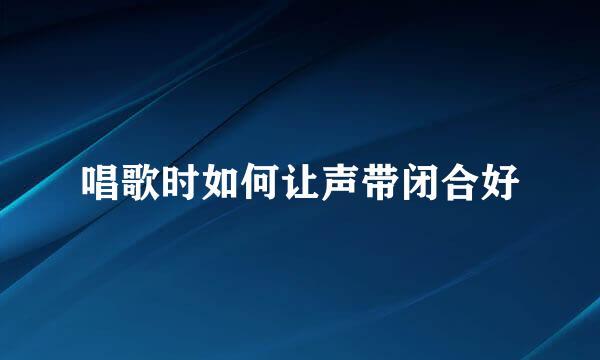 唱歌时如何让声带闭合好