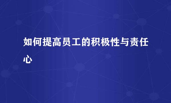 如何提高员工的积极性与责任心