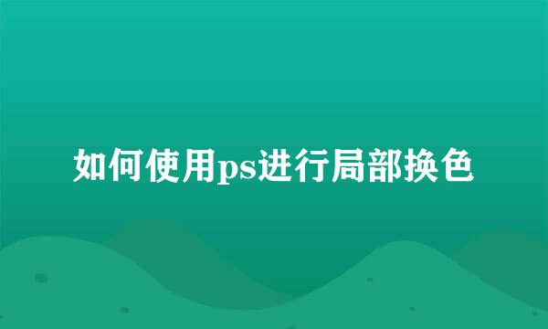 如何使用ps进行局部换色
