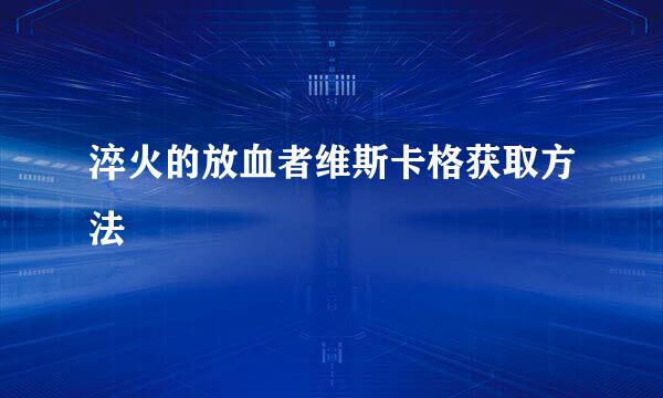 淬火的放血者维斯卡格获取方法