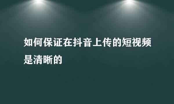 如何保证在抖音上传的短视频是清晰的